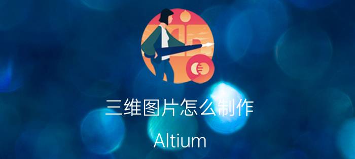 三维图片怎么制作 Altium Designer中如何进行3D视图？